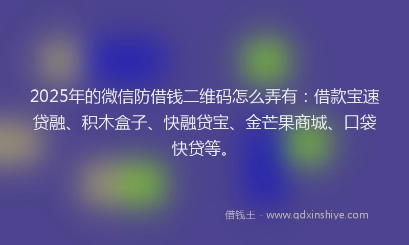 2025年的微信防借钱二维码怎么弄有：借款宝速贷融、积木盒子、快融贷宝、金芒果商城、口袋快贷等。