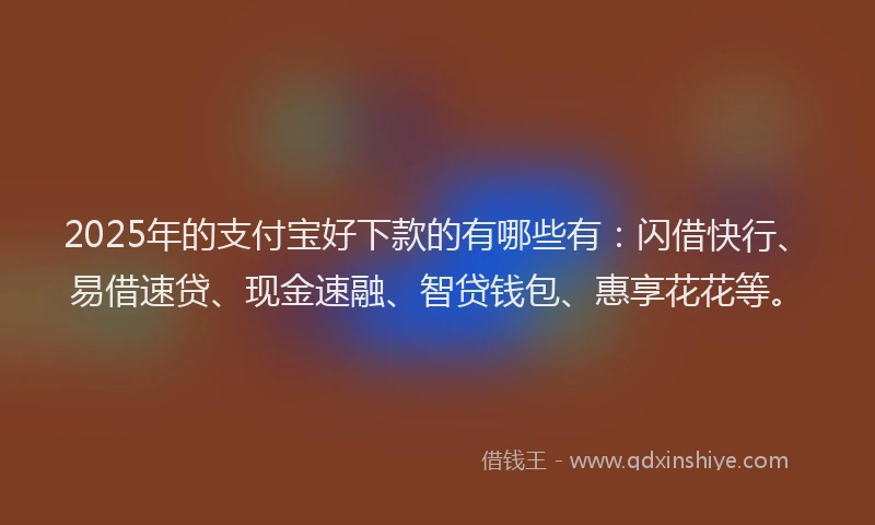 2025年的支付宝好下款的有哪些有：闪借快行、易借速贷、现金速融、智贷钱包、惠享花花等。