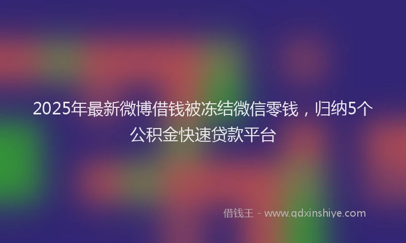 2025年最新微博借钱被冻结微信零钱，归纳5个公积金快速贷款平台