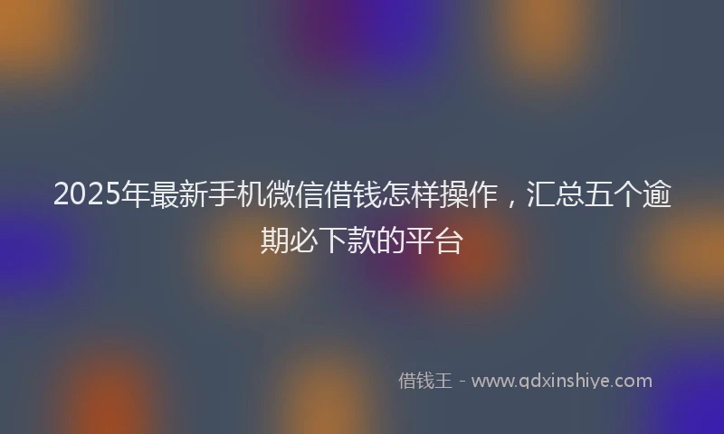 2025年最新手机微信借钱怎样操作，汇总五个逾期必下款的平台
