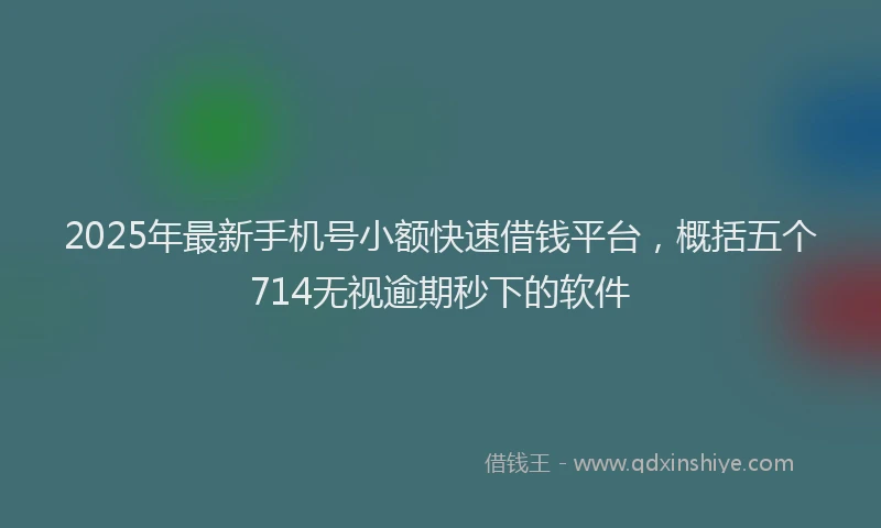 2025年最新手机号小额快速借钱平台，概括五个714无视逾期秒下的软件