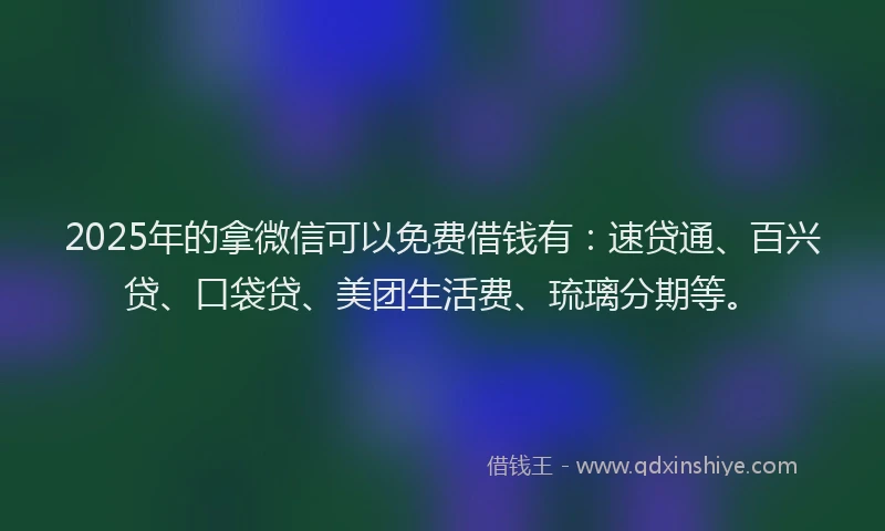 2025年的拿微信可以免费借钱有：速贷通、百兴贷、口袋贷、美团生活费、琉璃分期等。