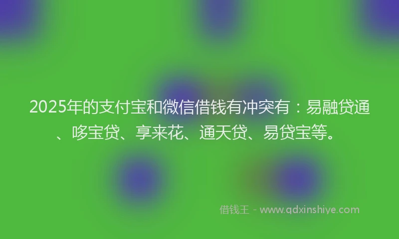 2025年的支付宝和微信借钱有冲突有：易融贷通、哆宝贷、享来花、通天贷、易贷宝等。