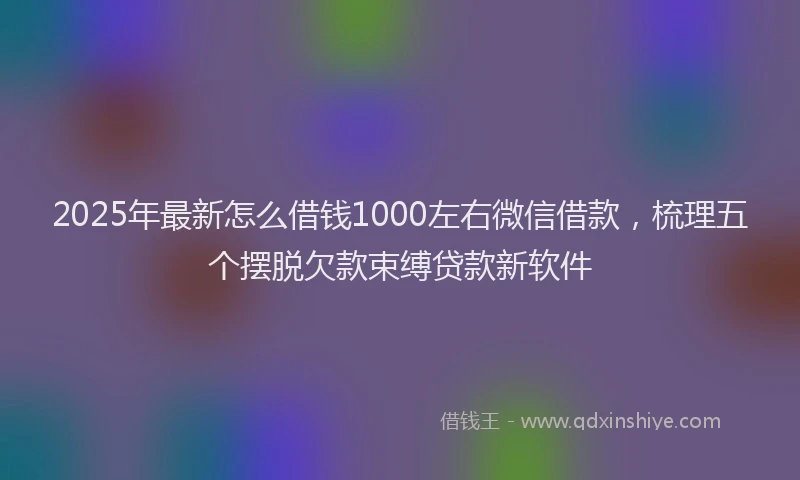 2025年最新怎么借钱1000左右微信借款，梳理五个摆脱欠款束缚贷款新软件