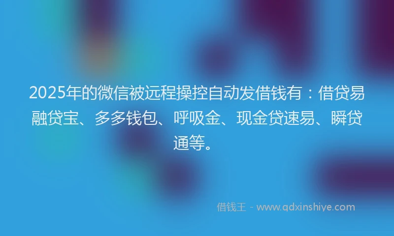 2025年的微信被远程操控自动发借钱有：借贷易融贷宝、多多钱包、呼吸金、现金贷速易、瞬贷通等。