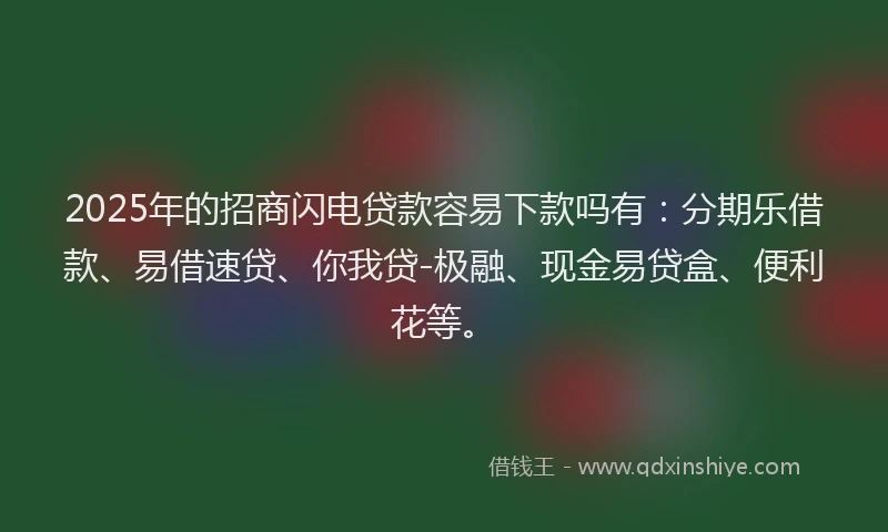 2025年的招商闪电贷款容易下款吗有：分期乐借款、易借速贷、你我贷-极融、现金易贷盒、便利花等。