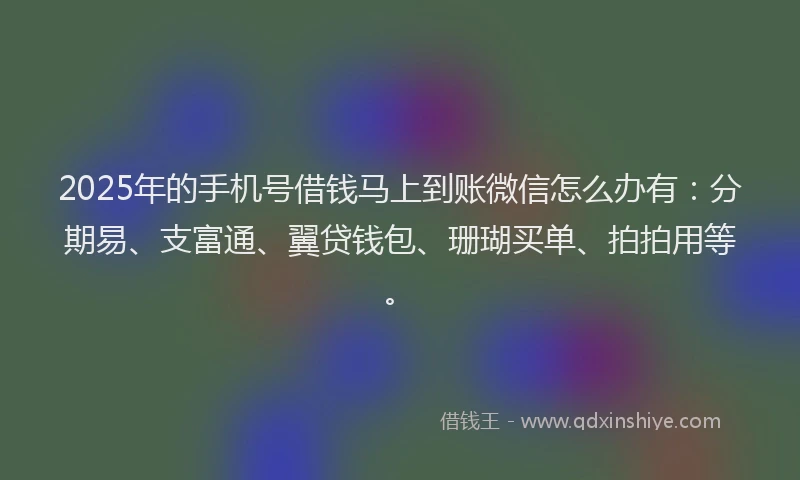 2025年的手机号借钱马上到账微信怎么办有：分期易、支富通、翼贷钱包、珊瑚买单、拍拍用等。
