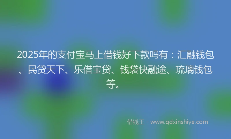 2025年的支付宝马上借钱好下款吗有：汇融钱包、民贷天下、乐借宝贷、钱袋快融途、琉璃钱包等。