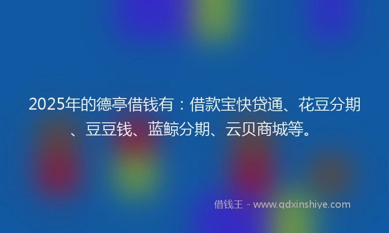 2025年的德亭借钱有：借款宝快贷通、花豆分期、豆豆钱、蓝鲸分期、云贝商城等。
