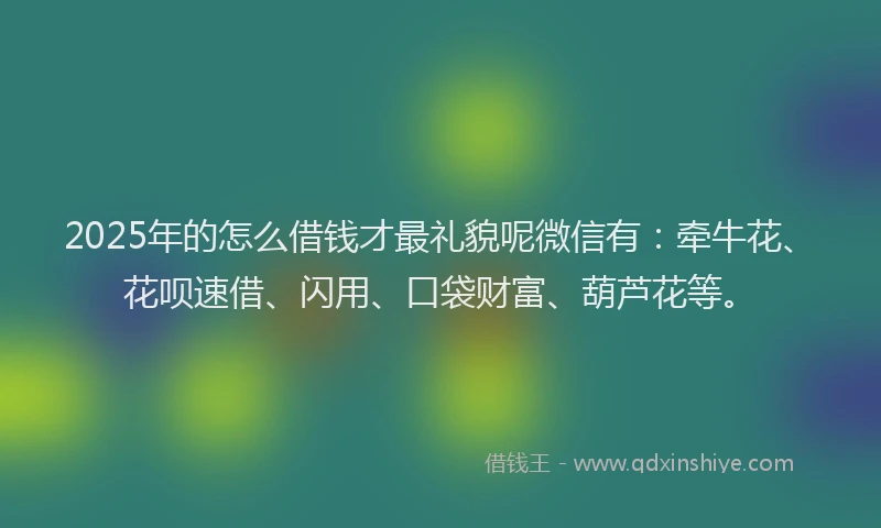2025年的怎么借钱才最礼貌呢微信有：牵牛花、花呗速借、闪用、口袋财富、葫芦花等。