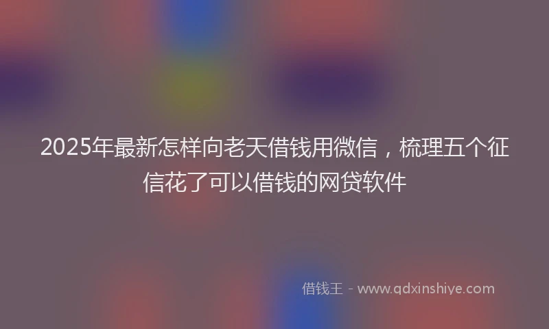 2025年最新怎样向老天借钱用微信，梳理五个征信花了可以借钱的网贷软件