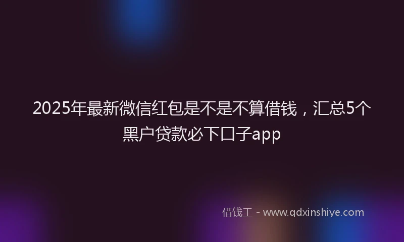 2025年最新微信红包是不是不算借钱，汇总5个黑户贷款必下口子app