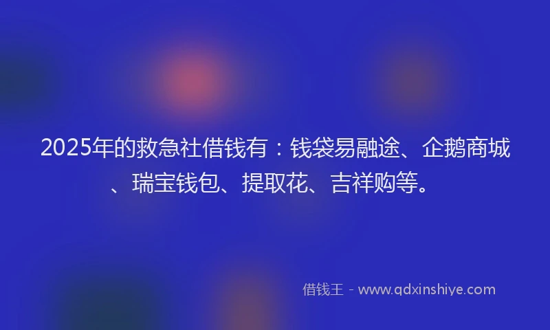 2025年的救急社借钱有：钱袋易融途、企鹅商城、瑞宝钱包、提取花、吉祥购等。