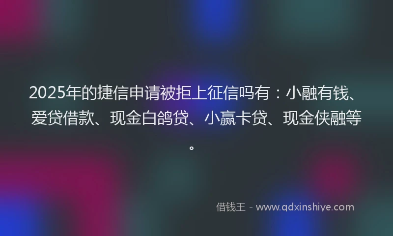 2025年的捷信申请被拒上征信吗有：小融有钱、爱贷借款、现金白鸽贷、小赢卡贷、现金侠融等。