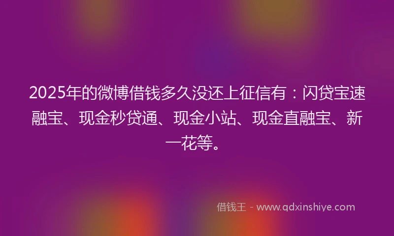 2025年的微博借钱多久没还上征信有：闪贷宝速融宝、现金秒贷通、现金小站、现金直融宝、新一花等。