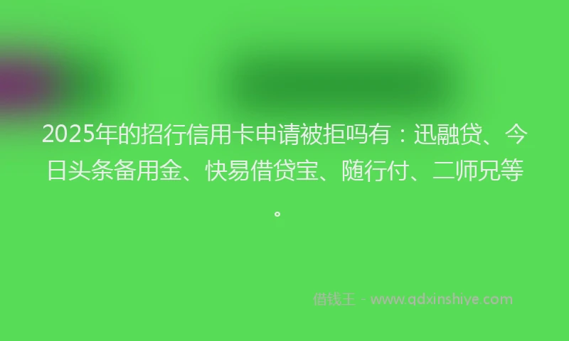 2025年的招行信用卡申请被拒吗有：迅融贷、今日头条备用金、快易借贷宝、随行付、二师兄等。