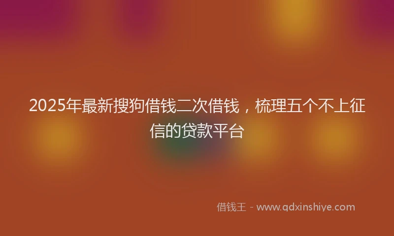 2025年最新搜狗借钱二次借钱，梳理五个不上征信的贷款平台