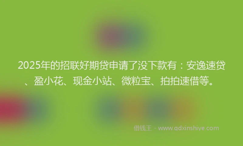 2025年的招联好期贷申请了没下款有：安逸速贷、盈小花、现金小站、微粒宝、拍拍速借等。