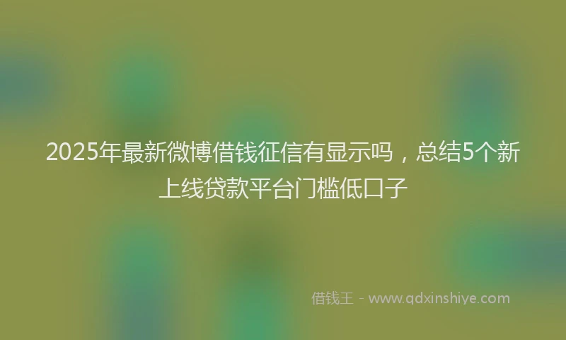 2025年最新微博借钱征信有显示吗，总结5个新上线贷款平台门槛低口子