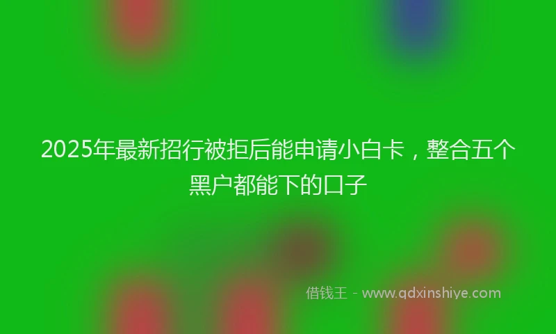 2025年最新招行被拒后能申请小白卡，整合五个黑户都能下的口子