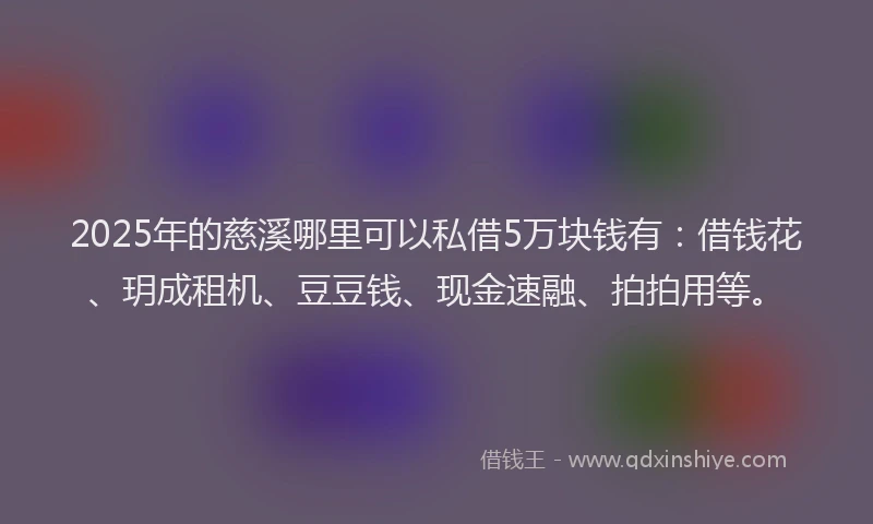 2025年的慈溪哪里可以私借5万块钱有：借钱花、玥成租机、豆豆钱、现金速融、拍拍用等。