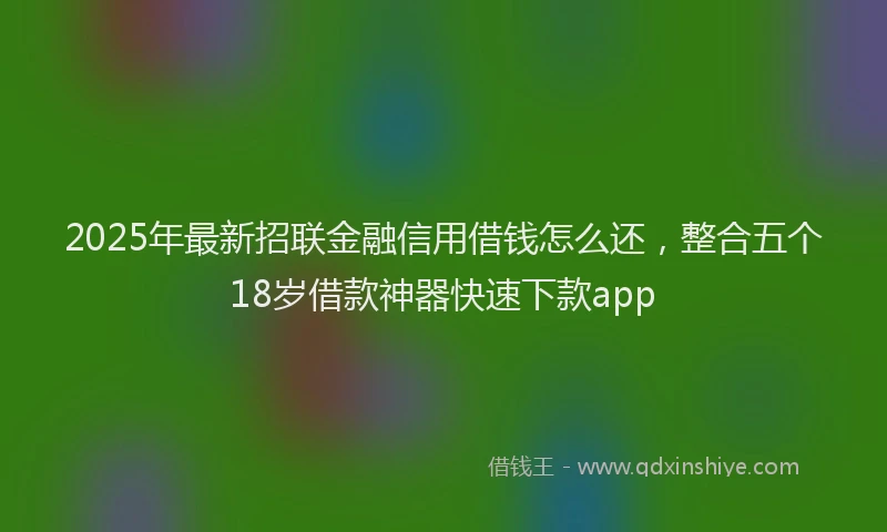 2025年最新招联金融信用借钱怎么还，整合五个18岁借款神器快速下款app