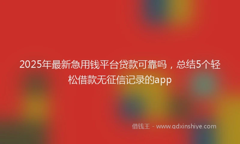 2025年最新急用钱平台贷款可靠吗，总结5个轻松借款无征信记录的app