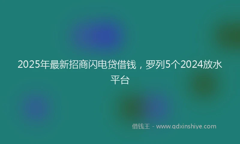 2025年最新招商闪电贷借钱，罗列5个2024放水平台