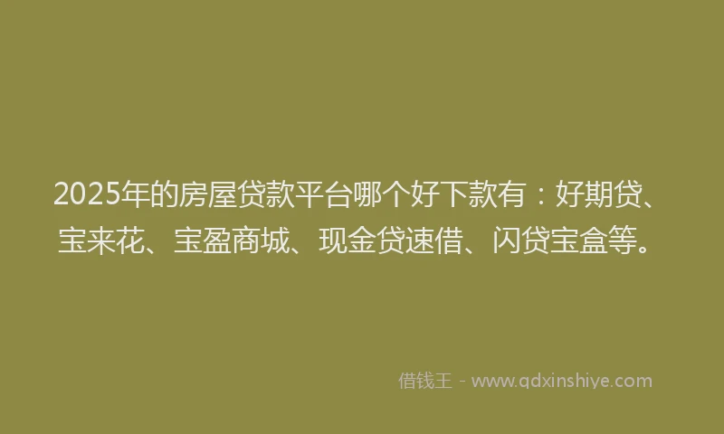 2025年的房屋贷款平台哪个好下款有：好期贷、宝来花、宝盈商城、现金贷速借、闪贷宝盒等。