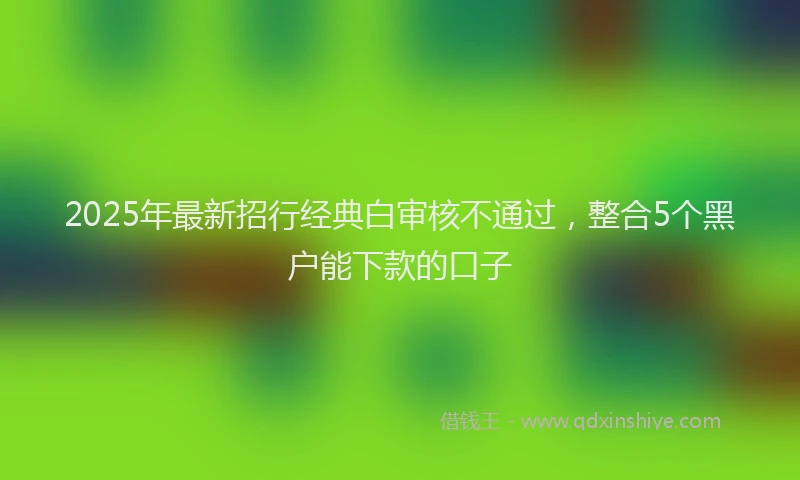 2025年最新招行经典白审核不通过，整合5个黑户能下款的口子
