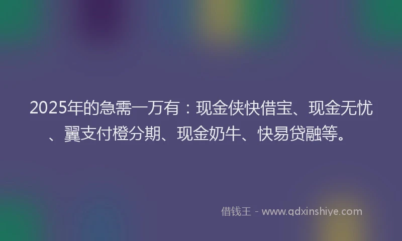 2025年的急需一万有：现金侠快借宝、现金无忧、翼支付橙分期、现金奶牛、快易贷融等。