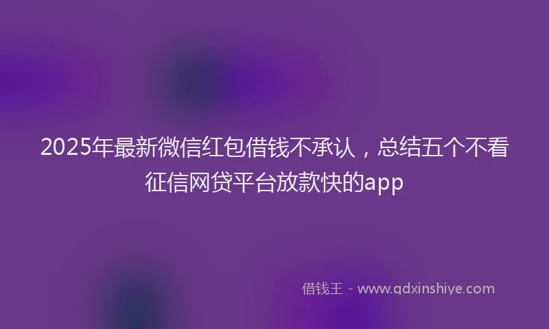 2025年最新微信红包借钱不承认，总结五个不看征信网贷平台放款快的app