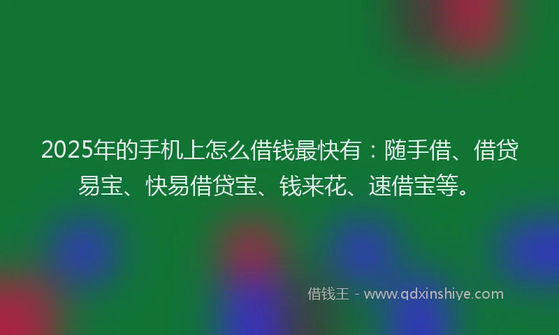 2025年的手机上怎么借钱最快有：随手借、借贷易宝、快易借贷宝、钱来花、速借宝等。