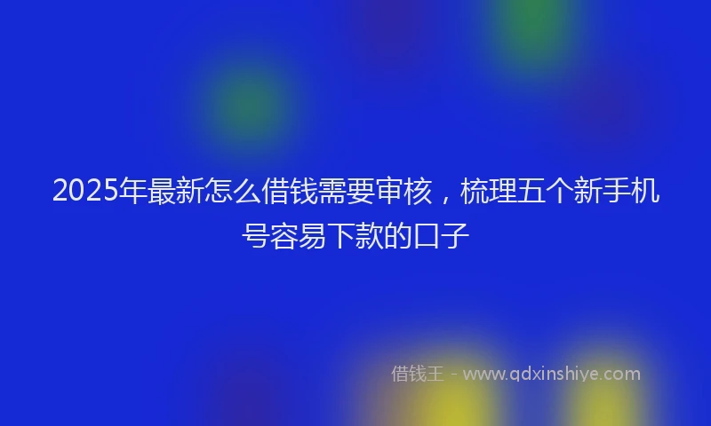 2025年最新怎么借钱需要审核，梳理五个新手机号容易下款的口子