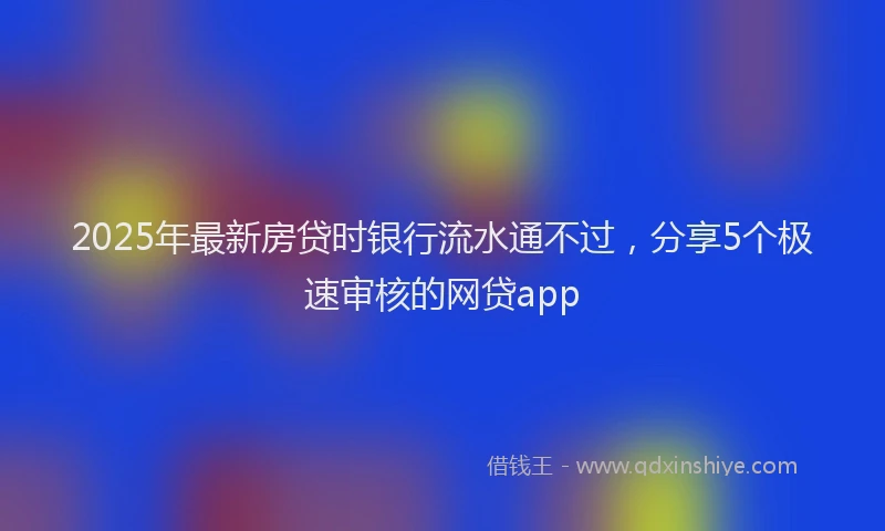 2025年最新房贷时银行流水通不过，分享5个极速审核的网贷app