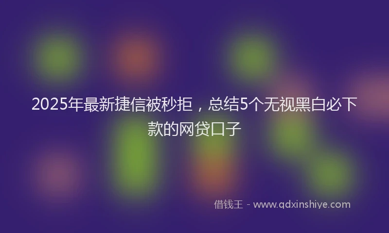 2025年最新捷信被秒拒，总结5个无视黑白必下款的网贷口子