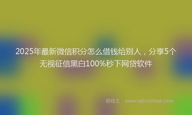 2025年最新微信积分怎么借钱给别人，分享5个无视征信黑白100%秒下网贷软件