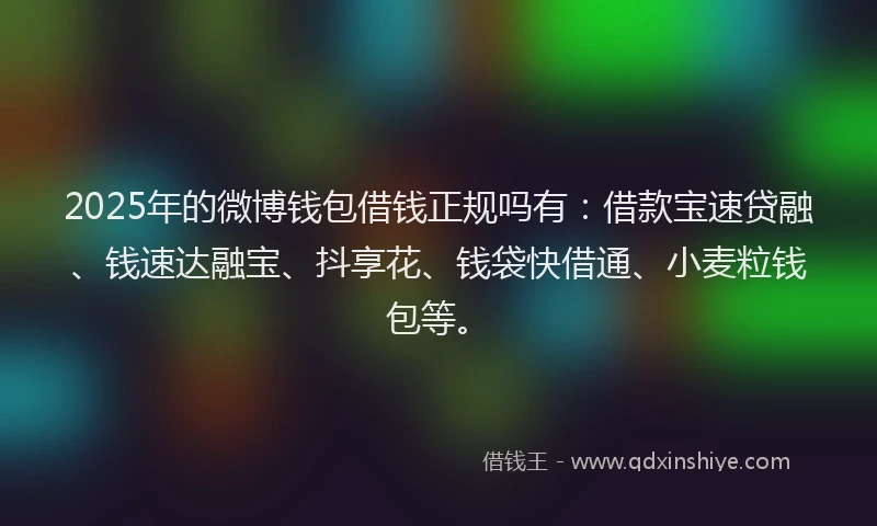 2025年的微博钱包借钱正规吗有：借款宝速贷融、钱速达融宝、抖享花、钱袋快借通、小麦粒钱包等。