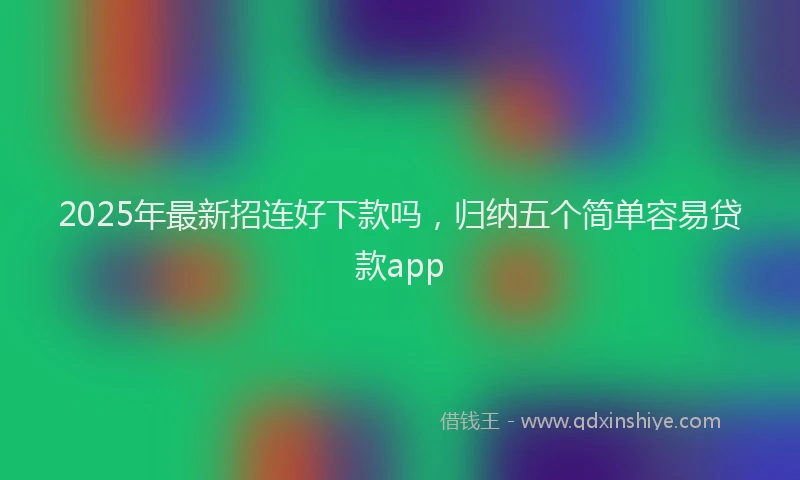 2025年最新招连好下款吗，归纳五个简单容易贷款app