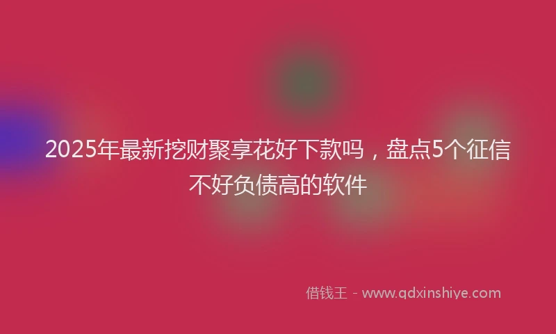 2025年最新挖财聚享花好下款吗，盘点5个征信不好负债高的软件