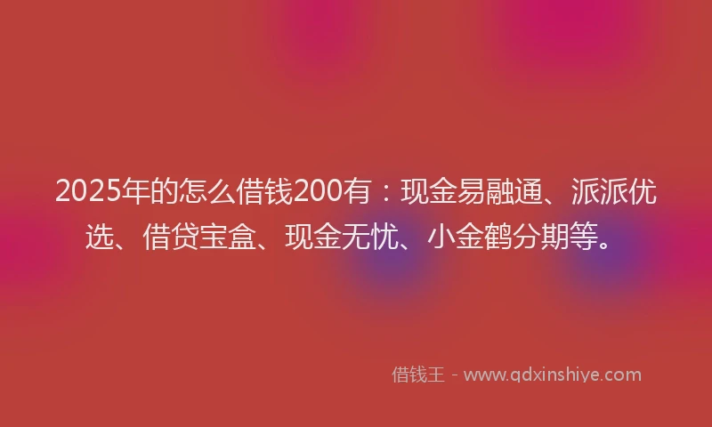 2025年的怎么借钱200有：现金易融通、派派优选、借贷宝盒、现金无忧、小金鹤分期等。