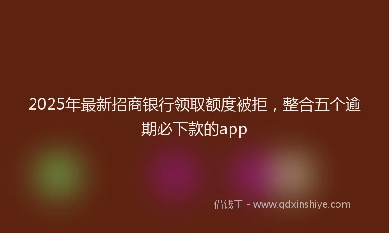 2025年最新招商银行领取额度被拒，整合五个逾期必下款的app