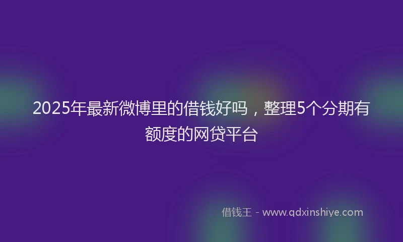 2025年最新微博里的借钱好吗，整理5个分期有额度的网贷平台