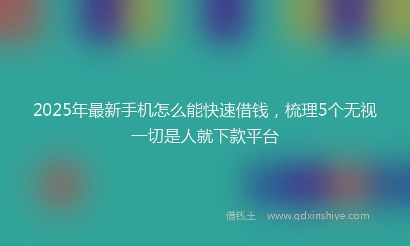 2025年最新手机怎么能快速借钱，梳理5个无视一切是人就下款平台