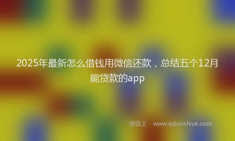 2025年最新怎么借钱用微信还款，总结五个12月能贷款的app