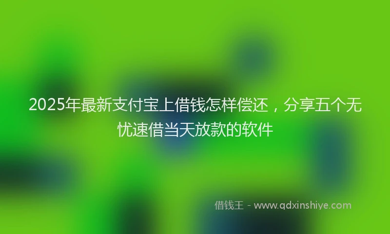 2025年最新支付宝上借钱怎样偿还，分享五个无忧速借当天放款的软件
