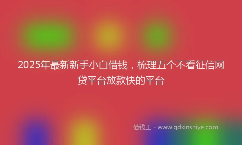 2025年最新新手小白借钱，梳理五个不看征信网贷平台放款快的平台