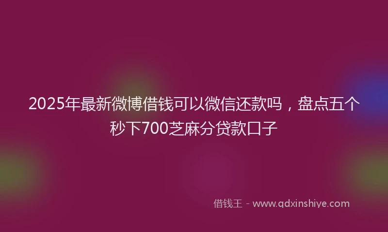 2025年最新微博借钱可以微信还款吗，盘点五个秒下700芝麻分贷款口子