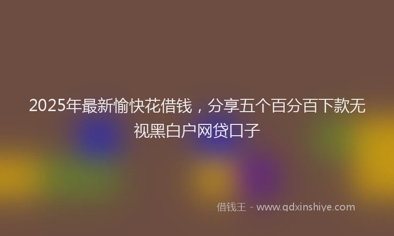 2025年最新愉快花借钱，分享五个百分百下款无视黑白户网贷口子
