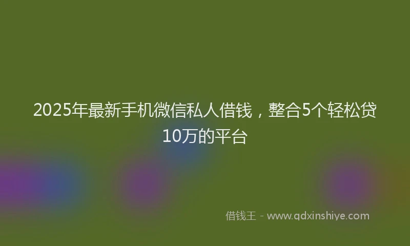 2025年最新手机微信私人借钱，整合5个轻松贷10万的平台